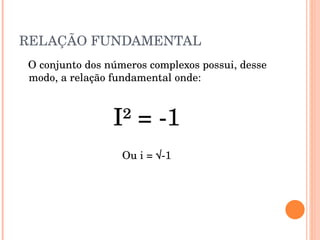 RELAÇÃO FUNDAMENTAL O conjunto dos números complexos possui, desse modo, a relação fundamental onde: I² = -1 Ou i = √-1 