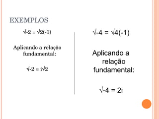 EXEMPLOS √ -2 = √2(-1) Aplicando a relação fundamental: √ -2 = i√2 √ -4 = √4(-1) Aplicando a relação fundamental: √ -4 = 2i 