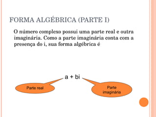 FORMA ALGÉBRICA (PARTE I) O número complexo possui uma parte real e outra imaginária. Como a parte imaginária conta com a presença do i, sua forma algébrica é Parte real a + bi Parte imaginária 