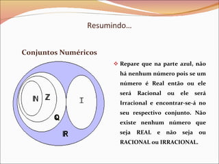 Resumindo… Conjuntos Numéricos Repare que na parte azul, não há nenhum número pois se um número é Real então ou ele será Racional ou ele será Irracional e encontrar-se-á no seu respectivo conjunto. Não existe nenhum número que seja REAL e não seja ou RACIONAL ou IRRACIONAL. 