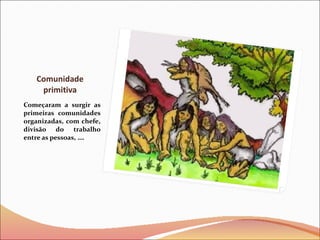 Comunidade primitiva Começaram a surgir as primeiras comunidades organizadas, com chefe, divisão do trabalho entre as pessoas, …. 