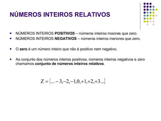 NÚMEROS INTEIROS RELATIVOS NÚMEROS INTEIROS  POSITIVOS  – números inteiros maiores que zero. NÚMEROS INTEIROS  NEGATIVOS  – números inteiros menores que zero. O  zero  é um número inteiro que não é positivo nem negativo. Ao conjunto dos números inteiros positivos, números inteiros negativos e zero chamamos  conjunto de números inteiros relativos . 
