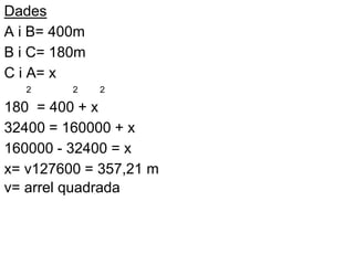 Dades
A i B= 400m
B i C= 180m
C i A= x
  2      2    2

180 = 400 + x
32400 = 160000 + x
160000 - 32400 = x
x= v127600 = 357,21 m
v= arrel quadrada
 