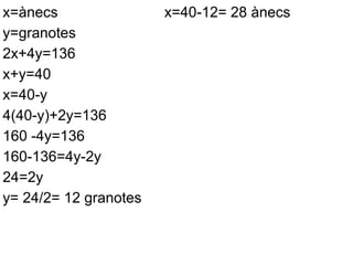 x=ànecs                x=40-12= 28 ànecs
y=granotes
2x+4y=136
x+y=40
x=40-y
4(40-y)+2y=136
160 -4y=136
160-136=4y-2y
24=2y
y= 24/2= 12 granotes
 