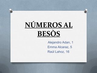 NÚMEROS AL
BESÒS
Alejandro Adan, 1
Emma Alcaraz, 5
Raúl Lahoz, 16
 