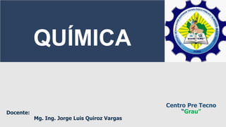 Docente:
Mg. Ing. Jorge Luis Quiroz Vargas
Centro Pre Tecno
“Grau”
QUÍMICA
 