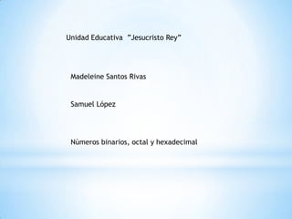 Unidad Educativa ”Jesucristo Rey”




 Madeleine Santos Rivas


 Samuel López




 Números binarios, octal y hexadecimal
 