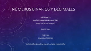 NÚMEROS BINARIOS Y DECIMALES
INTEGRANTES:
MARÍA FERNANDA PINTO MARTÍNEZ
ANGIE LUCIA RIVERA MELO
GRADO: 1003
PROFESOR
MAURICIO CORDOBA
INSTITUCIÓN EDUCATIVA CARLOS ARTURO TORRES PEÑA
 