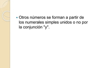  Otros números se forman a partir de
los numerales simples unidos o no por
la conjunción "y".
 