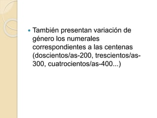  También presentan variación de
género los numerales
correspondientes a las centenas
(doscientos/as-200, trescientos/as-
300, cuatrocientos/as-400...)
 