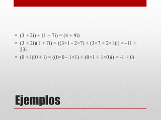 Ejemplos
• (3 + 2i) + (1 + 7i) = (4 + 9i)
• (3 + 2i)(1 + 7i) = ((3×1 - 2×7) + (3×7 + 2×1)i) = -11 +
23i
• (0 + i)(0 + i) = ((0×0 - 1×1) + (0×1 + 1×0)i) = -1 + 0i
 