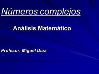 Números complejos 
Análisis Matemático 
Profesor: Miguel Díaz 
 