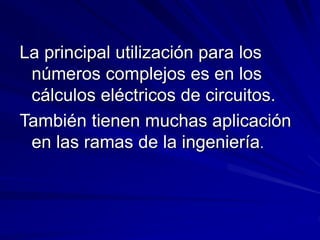 La principal utilización para los 
números complejos es en los 
cálculos eléctricos de circuitos. 
También tienen muchas aplicación 
en las ramas de la ingeniería. 
 