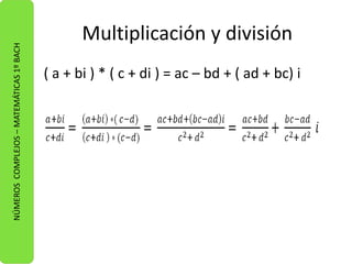 Multiplicación y división 
( a + bi ) * ( c + di ) = ac – bd + ( ad + bc) i 
NÚMEROS COMPLEJOS – MATEMÁTICAS 1º BACH 
 