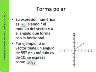 Forma polar 
• Su expresión numérica 
es siendo r el 
módulo del vector y a 
el ángulo que forma 
con la horizontal 
• Por ejemplo, si un 
vector tiene un ángulo 
de 55ᴼ y su módulo es 
de 10, se expresa 
como 
NÚMEROS COMPLEJOS – MATEMÁTICAS 1º BACH 
 