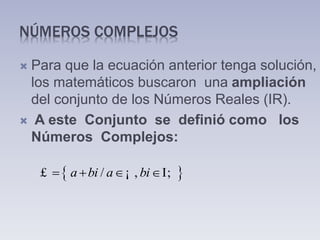 NÚMEROS COMPLEJOS
 Para que la ecuación anterior tenga solución,
los matemáticos buscaron una ampliación
del conjunto de los Números Reales (IR).
 A este Conjunto se definió como los
Números Complejos:
 / , ;a bi a bi   £ ¡ I
 