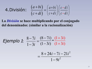 28
8 7
:
1 3
i
i



Ejemplo 1
(8 7 )
•
(1 3 )
(1 3 )
(1 3 )
ii
i i


2
2
91
217248
i
iii



La División se hace multiplicando por el conjugado
del denominador. (similar a la racionalización)
 
 
a bi
c di



4.División: .
a bi c di
c di c di
   
   
 

  
 