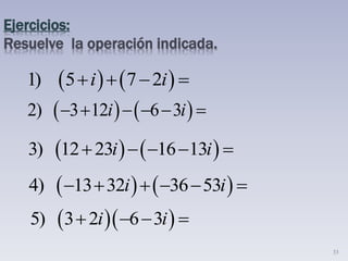 33
Ejercicios:
Resuelve la operación indicada.
   1) 5 7 2i i   
   2) 3 12 6 3i i     
   3) 12 23 16 13i i    
   4) 13 32 36 53i i     
  5) 3 2 6 3i i   
 