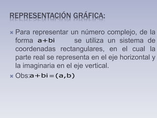 REPRESENTACIÓN GRÁFICA:
 Para representar un número complejo, de la
forma se utiliza un sistema de
coordenadas rectangulares, en el cual la
parte real se representa en el eje horizontal y
la imaginaria en el eje vertical.
 Obs:
a+bi
a+bi (a,b)
 