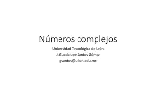 Números complejos
Universidad Tecnológica de León
J. Guadalupe Santos Gómez
gsantos@utlon.edu.mx
 