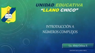 UNIDAD EDUCATIVA
“LLANO CHICO”
INTRODUCCIÓN A
NÚMEROS COMPLEJOS
DOCENTE UE LLANO CHICO
Lic. Elvis Ochoa E.
 