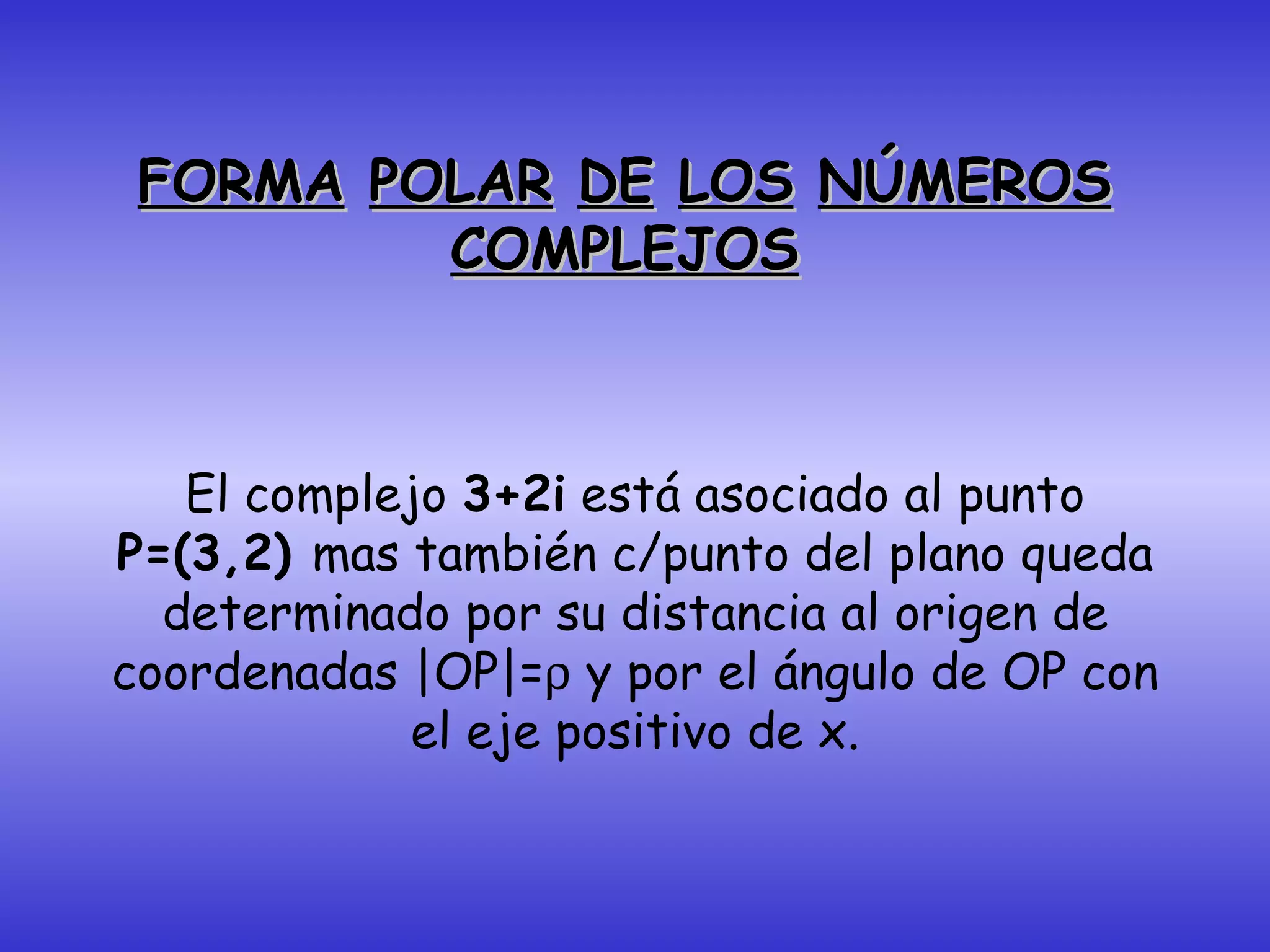 FORMA   POLAR   DE   LOS   NÚMEROS COMPLEJOS El complejo  3+2i  está asociado al punto  P=(3,2)  mas también c/punto del plano queda determinado por su distancia al origen de coordenadas |OP|=   y por el ángulo de OP con el eje positivo de x. 