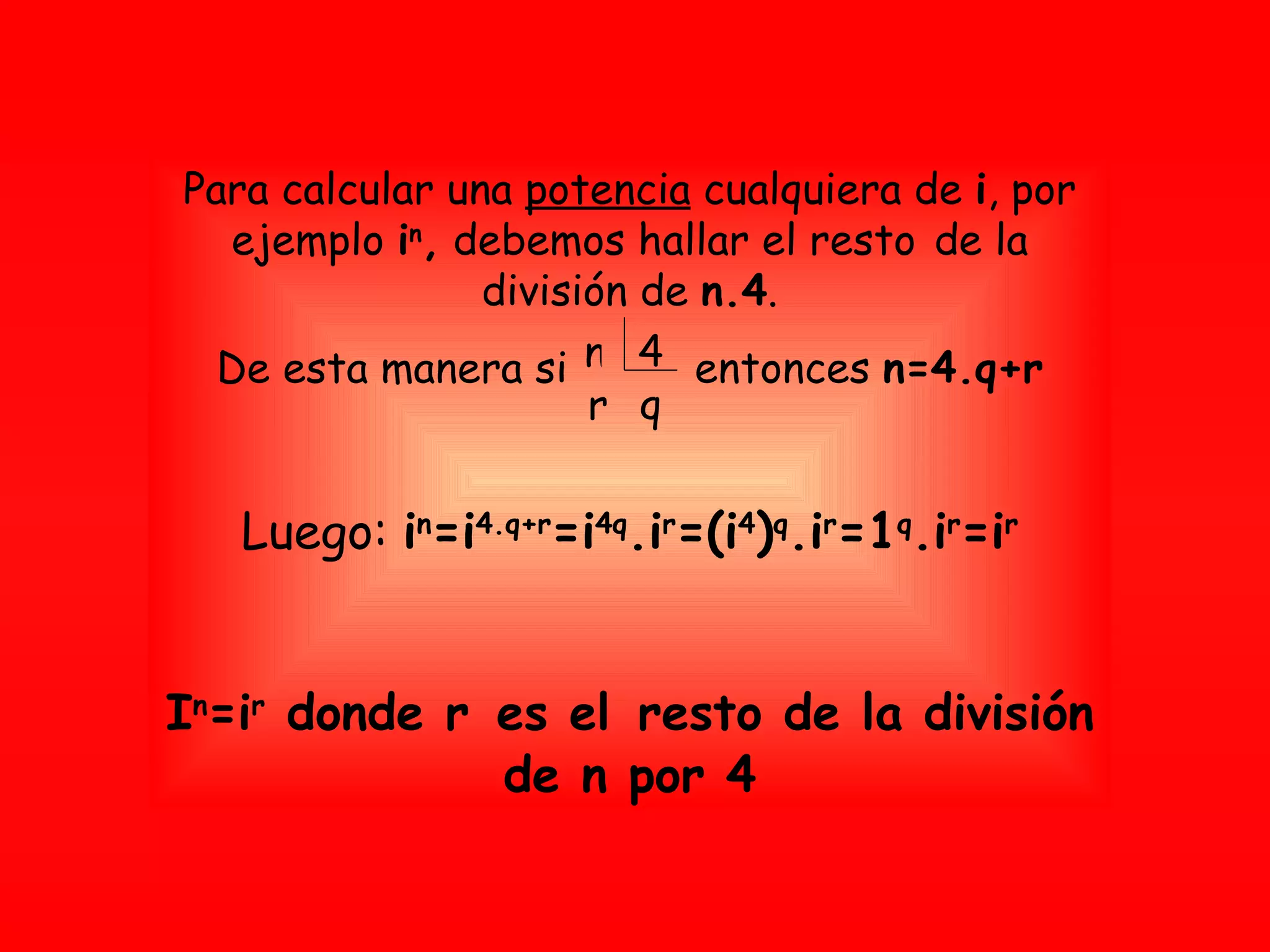 Para calcular una  potencia  cualquiera de  i , por ejemplo  i n ,  debemos hallar el resto   de la división de  n.4 . De esta manera si  entonces  n=4.q+r Luego:  i n =i 4.q+r =i 4q .i r =(i 4 ) q .i r =1 q .i r =i r I n =i r  donde r   es el   resto de la división de n por 4 4 n q r 