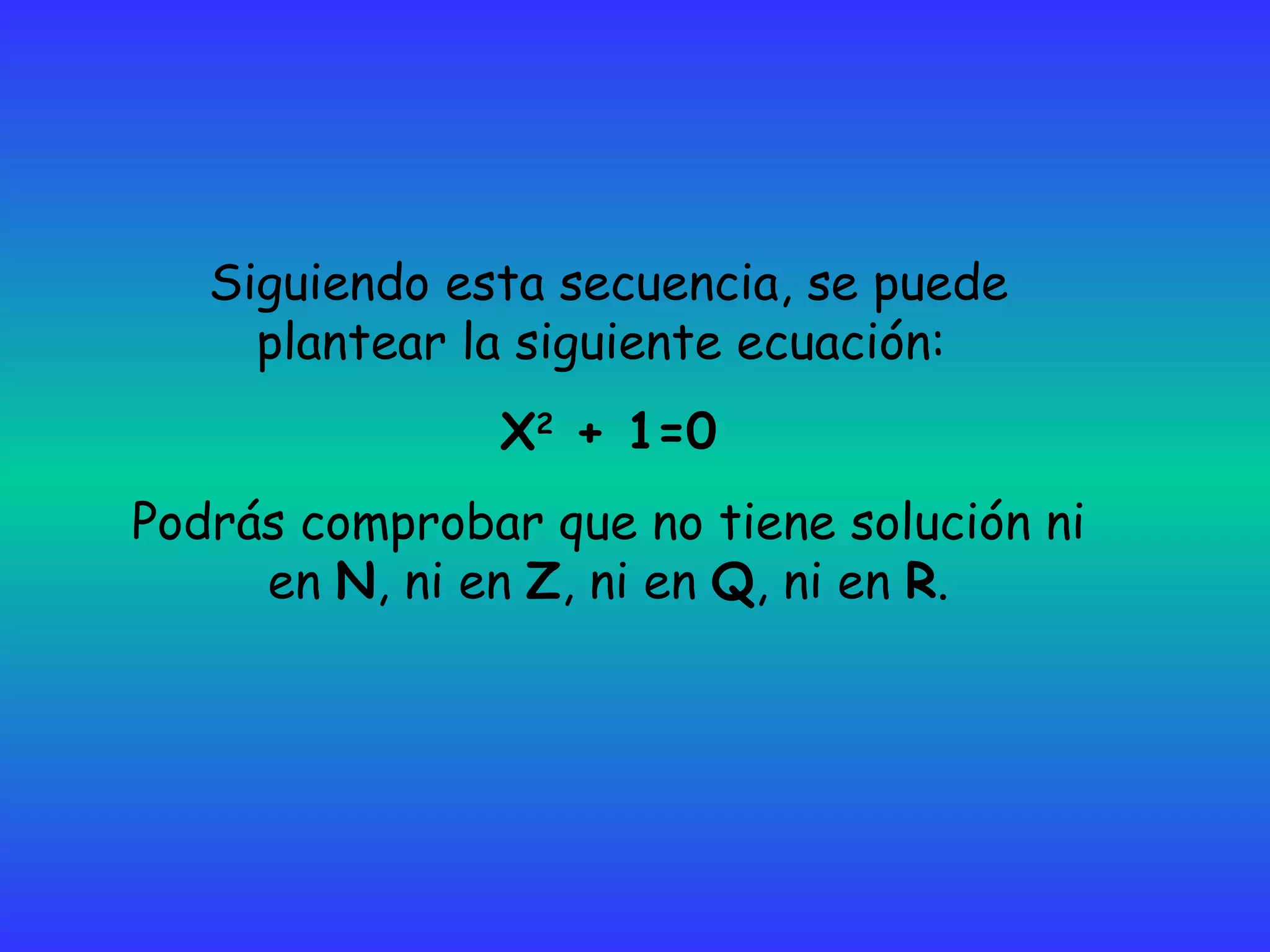 Siguiendo esta secuencia, se puede plantear la siguiente ecuación:  X 2  + 1=0 Podrás comprobar que no tiene solución ni en  N , ni en  Z , ni en  Q , ni en  R . 