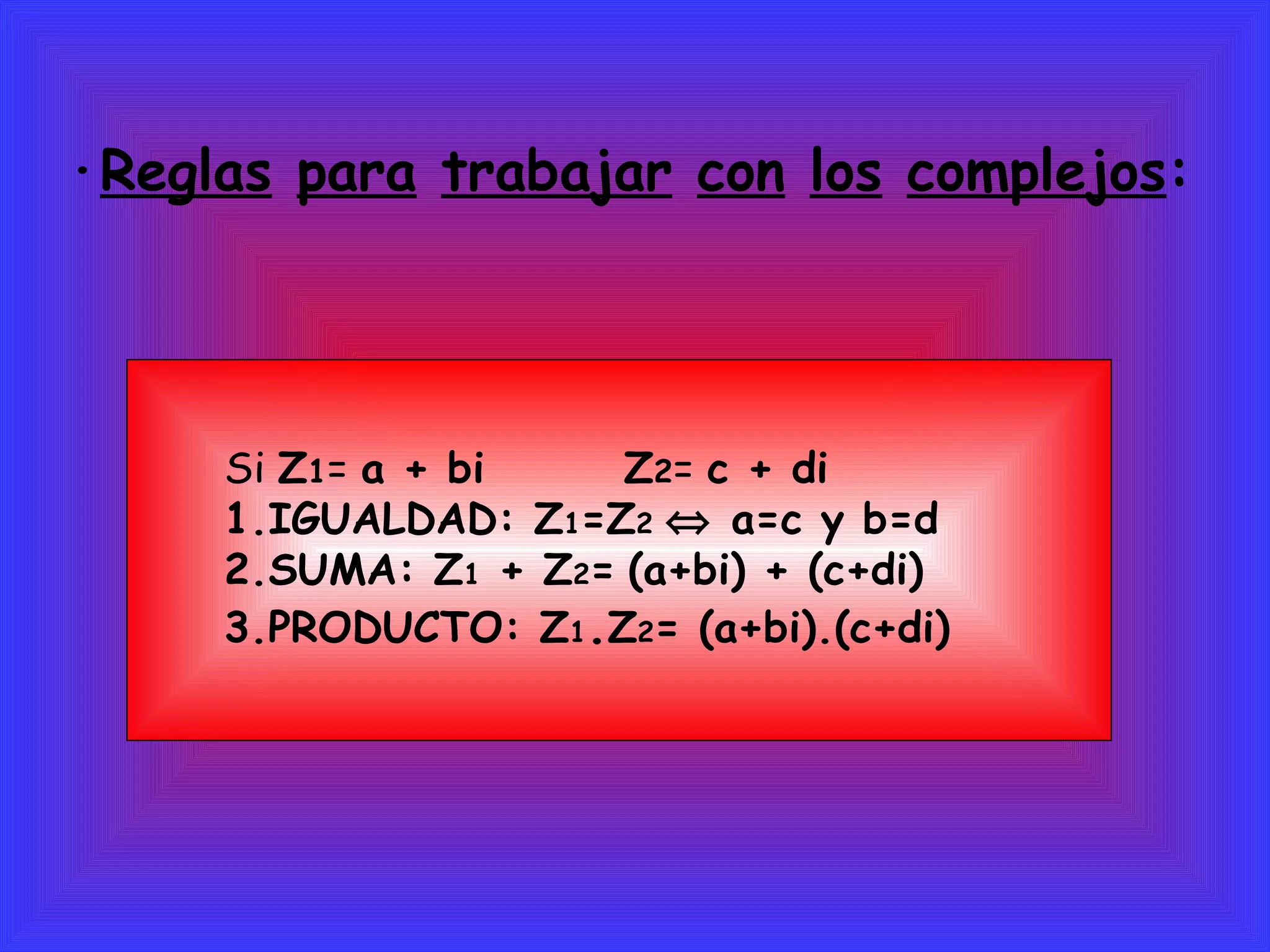 · Reglas   para   trabajar   con   los   complejos : Si  Z 1 =  a + bi   Z 2 =  c + di 1.IGUALDAD: Z 1 =Z 2    a=c y b=d 2.SUMA: Z 1  + Z 2 =   (a+bi) + (c+di) 3.PRODUCTO: Z 1 . Z 2 = (a+bi).(c+di) 