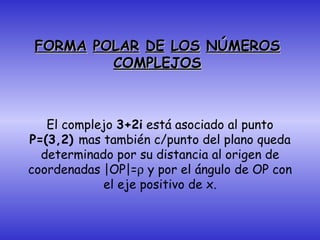 FORMA   POLAR   DE   LOS   NÚMEROS COMPLEJOS El complejo  3+2i  está asociado al punto  P=(3,2)  mas también c/punto del plano queda determinado por su distancia al origen de coordenadas |OP|=   y por el ángulo de OP con el eje positivo de x. 