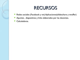 RECURSOS
 Redes sociales (Facebook y tw).Aplicaciones(slideschare y twuffer)
 Apuntes , diapositivas y links elaborados por las docentes.
 Calculadoras.
 