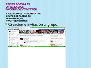 REDES SOCIALES
UTILIZADAS:
FACEBOOK- TWITTER
APLICACIONES / HERRAMIENTAS:
GRUPOS DE FACEBOOK,
SLIDESHARE,TW,
TWUFFER,YOUTUBE
Creación     e invitación al grupo:
 