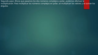 Segundo paso: Ahora que pasamos los dos números complejos a polar, podemos efectuar la
multiplicación. Para multiplicar los números complejos en polar, se multiplican los valores y se suman los
ángulos.
 