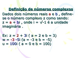 Definição de números complexos Dados dois números reais  a  e  b  , define-se o número complexo z como sendo:  z =  a  +  b i , onde i = √-1 é a unidade imaginária .  Ex: z =  2  +  3 i ( a = 2 e b = 3) w =  -3   -5 i (a = -3 e b = -5) u =  100 i ( a = 0 e b = 100)   