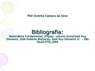   Por: Andréia Caetano da Silva   Bibliografia: Matemática Fundamental, 2ºgrau: volume único/José Ruy Giovanni, José Roberto Bonjorno, José Ruy Giovanni Jr. – São Paulo:FTD,1994 