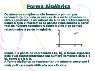 Forma Algébrica Os números complexos são formados por um par ordenado ( a ,  b ) onde os valores de  a  estão situados no ...