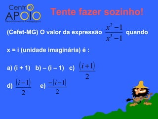 Tente fazer sozinho!
                                           x −1
                                           2
(Cefet-MG) O valor da expressão                   quando
                                           x −1
                                            3


x = i (unidade imaginária) é :

a) (i + 1) b) – (i – 1) c)      ( i + 1)
                                   2
d)   ( i − 1)   e)
                   − ( i − 1)
        2               2
 