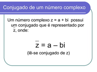 Conjugado de um número complexo

 Um número complexo z = a + bi possui
  um conjugado que é representado por
   z, onde:


              z = a – bi
          (lê-se conjugado de z)
 