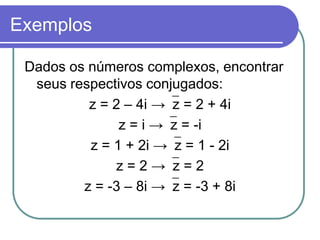 Exemplos

 Dados os números complexos, encontrar
  seus respectivos conjugados:
          z = 2 – 4i → z = 2 + 4i
               z = i → z = -i
          z = 1 + 2i → z = 1 - 2i
              z=2→ z=2
         z = -3 – 8i → z = -3 + 8i
 