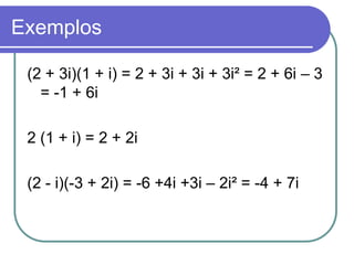 Exemplos

 (2 + 3i)(1 + i) = 2 + 3i + 3i + 3i² = 2 + 6i – 3
   = -1 + 6i

 2 (1 + i) = 2 + 2i

 (2 - i)(-3 + 2i) = -6 +4i +3i – 2i² = -4 + 7i
 