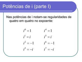 Potências de i (parte I)

 Nas potências de i notam-se regularidades de
  quatro em quatro no expoente:

                0               4
            i       1       i       1
            i1      i       i5      i
                2               6
            i           1   i           1
                3               7
            i           i   i           i
 