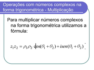 Operações com números complexos na
forma trigonométrica - Multiplicação

 Para multiplicar números complexos
  na forma trigonométrica utilizamos a
  fórmula:


   z1 z2   1 2   cos(   1   2)   isen (   1   2)
 