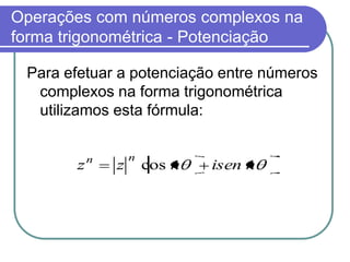 Operações com números complexos na
forma trigonométrica - Potenciação

 Para efetuar a potenciação entre números
  complexos na forma trigonométrica
  utilizamos esta fórmula:


           n       n
       z       z       cos n   isen n
 