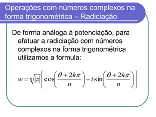 Operações com números complexos na
forma trigonométrica – Radiciação

 De forma análoga à potenciação, para
  efetuar a radiciação com números
  complexos na forma trigonométrica
  utilizamos a formula:

                   2k            2k
   w   n   z cos         i sin
                   n             n
 