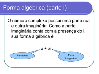 Forma algébrica (parte I)

 O número complexo possui uma parte real
  e outra imaginária. Como a parte
  imaginária conta com a presença do i,
  sua forma algébrica é

                  a + bi
     Parte real               Parte
                            imaginária
 