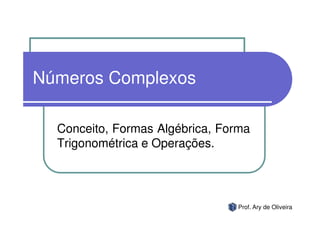 Números Complexos

  Conceito, Formas Algébrica, Forma
  Trigonométrica e Operações.




                                Prof. Ary de Oliveira
 
