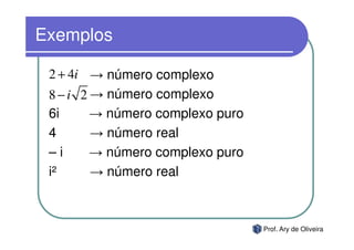 Exemplos

 2 + 4i → número complexo
 8 − i 2 → número complexo
 6i      → número complexo puro
 4       → número real
 –i      → número complexo puro
 i²      → número real



                                  Prof. Ary de Oliveira
 