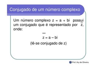 Conjugado de um número complexo

 Um número complexo z = a + bi possui
 um conjugado que é representado por z,
 onde:

               z = a – bi
          (lê-se conjugado de z)




                                   Prof. Ary de Oliveira
 