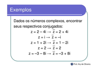 Exemplos

 Dados os números complexos, encontrar
 seus respectivos conjugados:
          z = 2 – 4i →z = 2 + 4i
                      
               z = i →z = –i
          z = 1 + 2i →z = 1 – 2i
               z = 2 →z = 2
         z = –3 – 8i →z = –3 + 8i

                                 Prof. Ary de Oliveira
 