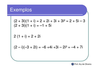 Exemplos

 (2 + 3i)(1 + i) = 2 + 2i + 3i + 3i² = 2 + 5i – 3
 (2 + 3i)(1 + i) = –1 + 5i

 2 (1 + i) = 2 + 2i

 (2 – i)(–3 + 2i) = –6 +4i +3i – 2i² = –4 + 7i



                                         Prof. Ary de Oliveira
 